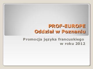 PROF-EUROPE
    Oddział w Poznaniu
Promocja języka francuskiego
                 w roku 2012
 