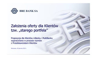 Zało enia oferty dla Klientów
tzw. „starego portfela”
Propozycja dla Klientów mBanku i MultiBanku
wypracowana w procesie rozmów
z Przedstawicielami Klientów

Warszawa, 18 stycznia 2010 r.




                                              1
 