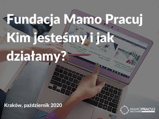 Fundacja Mamo Pracuj
Kim jesteśmy i jak
działamy?
Kraków, październik 2020
 