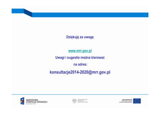 Dziękuję za uwagę


          www.mrr.gov.pl
  Uwagi i sugestie można kierować
             na adres:

konsultacje2014-2020@mrr.gov.pl
 