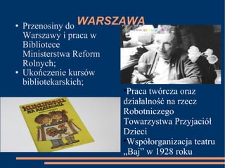 WARSZAWA Przenosiny do Warszawy i praca w Bibliotece Ministerstwa Reform Rolnych; Ukończenie kursów bibliotekarskich; Praca twórcza oraz działalność na rzecz Robotniczego Towarzystwa Przyjaciół Dzieci Współorganizacja teatru „Baj” w 1928 roku 