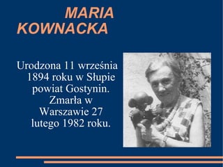 MARIA KOWNACKA Urodzona 11 września 1894 roku w Słupie powiat Gostynin. Zmarła w Warszawie 27 lutego 1982 roku. 