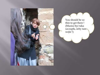 You should be so
thin to get there !
(Musisz być taka
szczupła, żeby tam
wejść !)
 