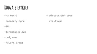Rodzaje etykiet
-na mokro - wielostronnicowe
-samoprzylepne - reaktywne
-IML
-termokurczliwe
-owijkowe
-revers print
 