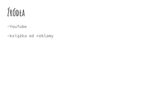 Źródła
-YouTube
-książka od reklamy
 