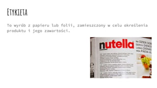 Etykieta
To wyrób z papieru lub folii, zamieszczony w celu określenia
produktu i jego zawartości.
 
