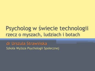 Psychologw świecie technologiirzecz o myszach, ludziach i botach dr Urszula Strawińska Szkoła Wyższa Psychologii Społecznej 