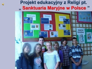 Projekt edukacyjny z Religi pt.
„ Sanktuaria Maryjne w Polsce ”
 