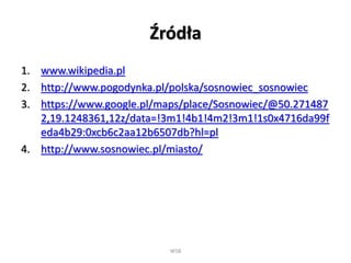 Źródła
1. www.wikipedia.pl
2. http://www.pogodynka.pl/polska/sosnowiec_sosnowiec
3. https://www.google.pl/maps/place/Sosnowiec/@50.271487
2,19.1248361,12z/data=!3m1!4b1!4m2!3m1!1s0x4716da99f
eda4b29:0xcb6c2aa12b6507db?hl=pl
4. http://www.sosnowiec.pl/miasto/
WSB
 