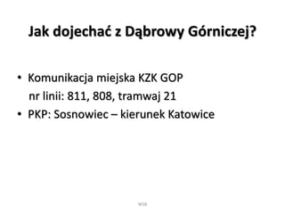 Jak dojechać z Dąbrowy Górniczej?
• Komunikacja miejska KZK GOP
nr linii: 811, 808, tramwaj 21
• PKP: Sosnowiec – kierunek Katowice
WSB
 