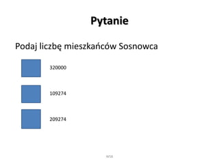 Pytanie
Podaj liczbę mieszkańców Sosnowca
WSB
320000
109274
209274
 