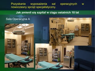 Jak zmienił się szpital w ciągu ostatnich 10 lat Sala Operacyjna A Pozyskanie wyposażenia sal operacyjnych w nowoczesny sp...