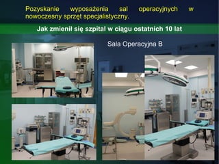 Jak zmienił się szpital w ciągu ostatnich 10 lat Sala Operacyjna B Pozyskanie wyposażenia sal operacyjnych w nowoczesny sp...