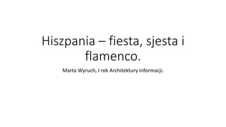 Hiszpania – fiesta, sjesta i
flamenco.
Marta Wyruch, I rok Architektury informacji.
 