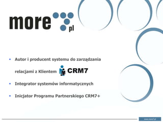  Autor i producent systemu do zarządzania


  relacjami z Klientem


 Integrator systemów informatycznych


 Inicjator Programu Partnerskiego CRM7+




                                             www.more7.pl
 