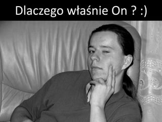 Dlaczego właśnie On ? :)
 