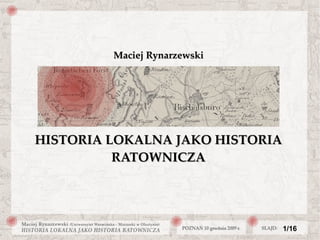 Maciej Rynarzewski




HISTORIA LOKALNA JAKO HISTORIA
          RATOWNICZA




                              1/16
 
