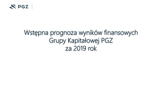 Wstępna prognoza wyników finansowych
Grupy Kapitałowej PGZ
za 2019 rok
 