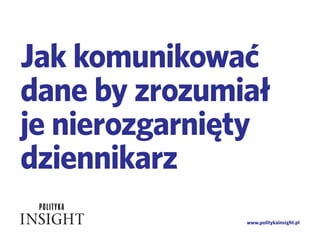 www.politykainsight.pl
Jak komunikować
dane by zrozumiał
je nierozgarnięty
dziennikarz
 