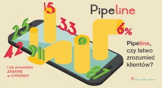 Pipeline,
czy łatwo
zrozumieć
klientów?i jak prowadzić
ZABAWĘ
w CYFERKI?
 