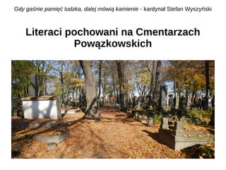 Gdy gaśnie pamięć ludzka, dalej mówią kamienie - kardynał Stefan Wyszyński
Literaci pochowani na Cmentarzach
Powązkowskich
 