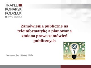 Zamówienia publiczne na
teleinformatykę a planowana
zmiana prawa zamówień
publicznych
Warszawa, dnia 29 lutego 2016 r.
 