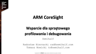 ARM CoreSight
Wsparcie dla sprzętowego
profilowania i debugowania
Semihalf
Radosław Biernacki rad@semihalf.com
Tomasz Nowicki tn@semihalf.com
 