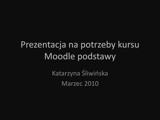 Prezentacja na potrzeby kursu Moodle podstawy Katarzyna Śliwińska Marzec 2010 