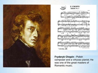 Fryderyk Chopin - Polish
composer and a virtuoso pianist. He
was one of the great masters of
Romantic music.
 