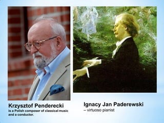 Ignacy Jan Paderewski
– virtuoso pianist
Krzysztof Penderecki
is a Polish composer of classical music
and a conductor.
 
