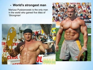 Mariusz Pudzianowski is the only man
in the world who gained five titles of
‘Strongman’
- World’s strongest man
 