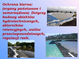 Ochrona bierna:
(organy państwowe i
samorządowe). Dotyczy
budowy obiektów
hydrotechnicznych,
zbiorników
retencyjnych, wałów
przeciwpowodziowych,
regulacji rzek.
 