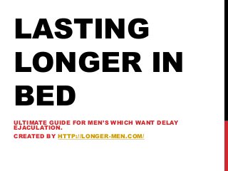 LASTING
LONGER IN
BED
ULTIMATE GUIDE FOR MEN’S WHICH WANT DELAY
EJACULATION.
CREATED BY HTTP://LONGER-MEN.COM/
 