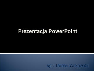 Prezentacja PowerPoint

opr. Teresa Witkowska

 