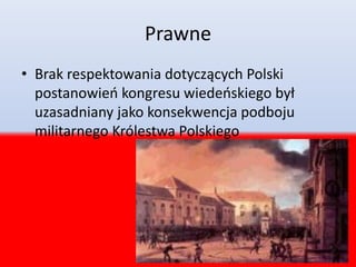 Prawne
• Brak respektowania dotyczących Polski
postanowień kongresu wiedeńskiego był
uzasadniany jako konsekwencja podboju
militarnego Królestwa Polskiego
 