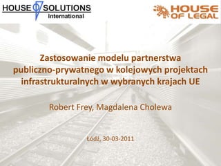 Zastosowanie modelu partnerstwa publiczno-prywatnego w kolejowych projektach infrastrukturalnych w wybranych krajach UE  Robert Frey, Magdalena Cholewa Łódź, 30-03-2011 