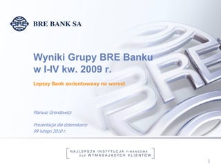 Wyniki Grupy BRE Banku
w I-IV kw. 2009 r.
Lepszy Bank zorientowany na wzrost




Mariusz Grendowicz

Prezentacja dla dziennikarzy
09 lutego 2010 r.




                                     1
 