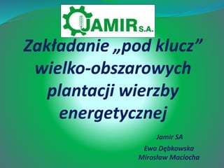 Zakładanie „pod klucz”
wielko-obszarowych
plantacji wierzby
energetycznej
Jamir SA
Ewa Dębkowska
Mirosław Maciocha
 