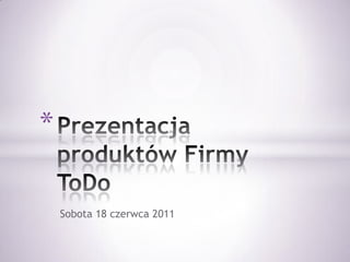 Prezentacja produktów Firmy ToDo Sobota 18 czerwca 2011 