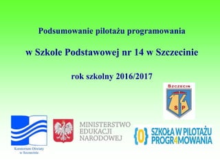 Podsumowanie pilotażu programowania
w Szkole Podstawowej nr 14 w Szczecinie
rok szkolny 2016/2017
 