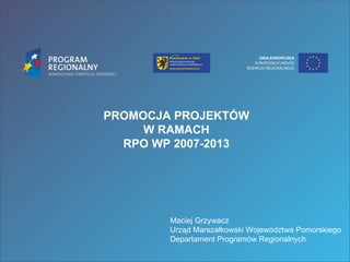 PROMOCJA PROJEKTÓW
     W RAMACH
  RPO WP 2007-2013




        Maciej Grzywacz
        Urząd Marszałkowski Województwa Pomorskiego
        Departament Programów Regionalnych
 