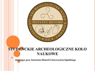 STUDENCKIE ARCHEOLOGICZNE KOŁO
NAUKOWE
działające przy Instytucie Historii Uniwersytetu Opolskiego
 