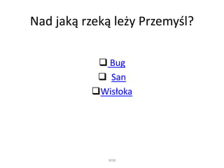 Nad jaką rzeką leży Przemyśl?
 Bug
 San
Wisłoka
WSB
 