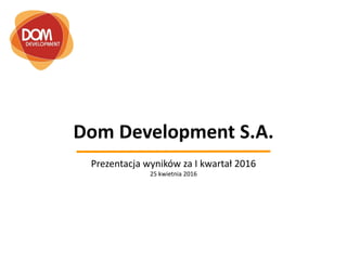 Dom Development S.A.
Prezentacja wyników za I kwartał 2016
25 kwietnia 2016
 