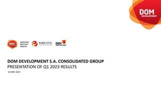 PRESENTATION OF Q1 2023 RESULTS
18 MAY 2023
DOM DEVELOPMENT S.A. CONSOLIDATED GROUP
 