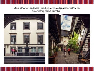 Moim głównym zadaniem zaś było oprowadzanie turystów po
historycznej części Funchal .
 