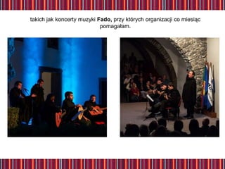 takich jak koncerty muzyki Fado, przy których organizacji co miesiąc
pomagałam.
 