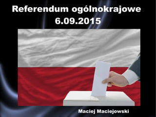 Referendum ogólnokrajowe
6.09.2015
Maciej Maciejowski
 