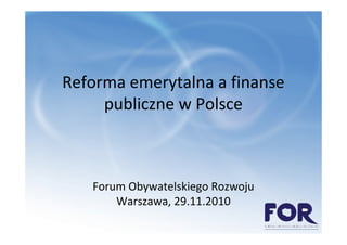 Reforma emerytalna a finanse
     publiczne w Polsce



   Forum Obywatelskiego Rozwoju
       Warszawa, 29.11.2010
 