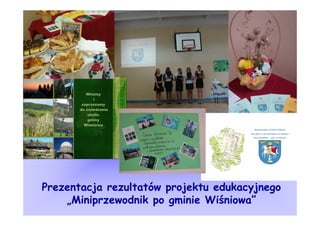 Prezentacja rezultatów projektu edukacyjnego
    „Miniprzewodnik po gminie Wiśniowa”
 